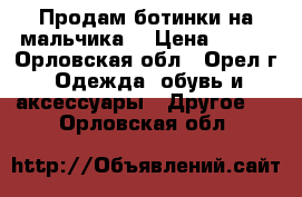 Продам ботинки на мальчика. › Цена ­ 350 - Орловская обл., Орел г. Одежда, обувь и аксессуары » Другое   . Орловская обл.